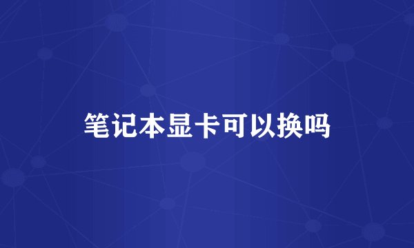 笔记本显卡可以换吗