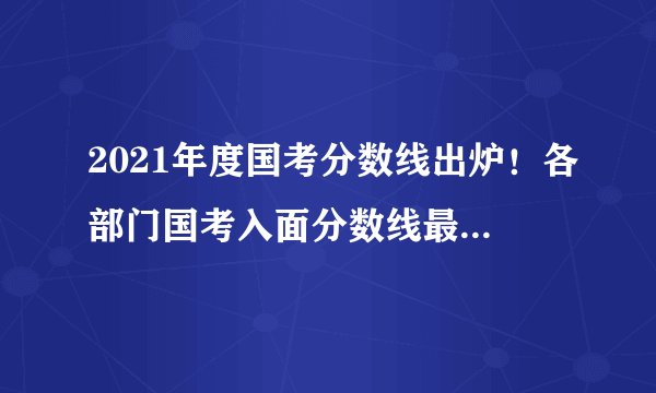 2021年度国考分数线出炉！各部门国考入面分数线最高分最低分汇总