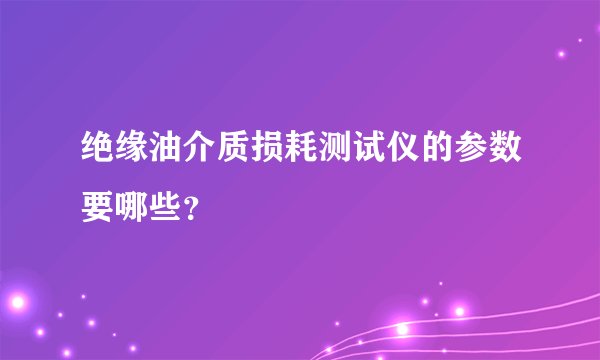 绝缘油介质损耗测试仪的参数要哪些？
