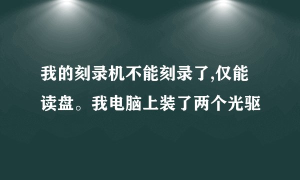 我的刻录机不能刻录了,仅能读盘。我电脑上装了两个光驱