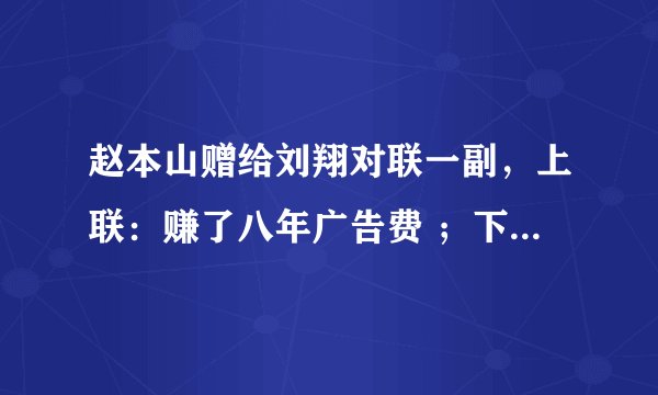 赵本山赠给刘翔对联一副，上联：赚了八年广告费 ；下联：骗了两届奥运会。横批：残奥再见 ！广开言讨论