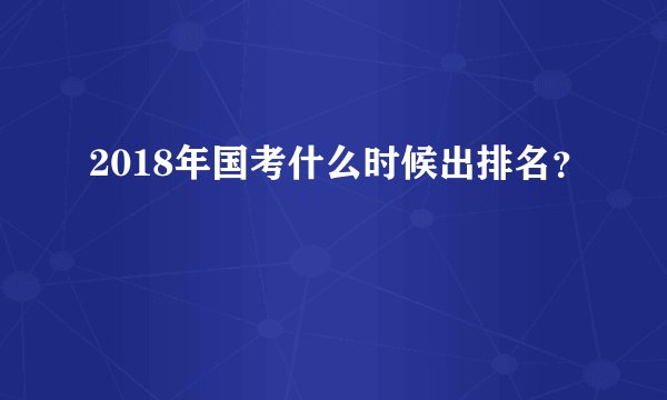 2018年国考什么时候出排名？