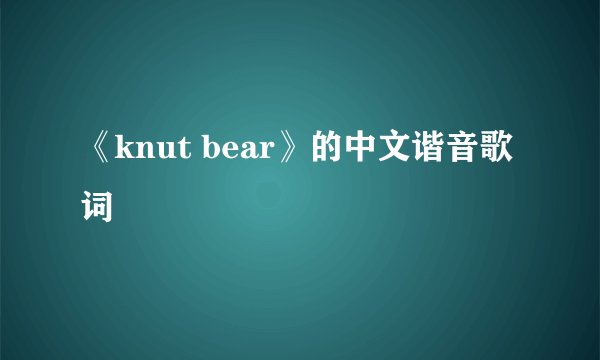 《knut bear》的中文谐音歌词