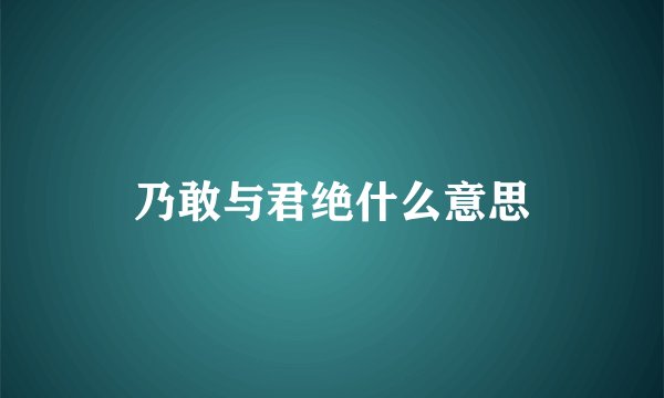 乃敢与君绝什么意思