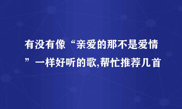 有没有像“亲爱的那不是爱情”一样好听的歌,帮忙推荐几首