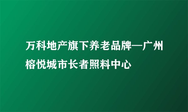 万科地产旗下养老品牌—广州榕悦城市长者照料中心