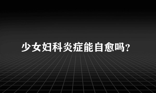 少女妇科炎症能自愈吗？