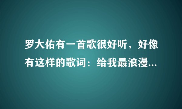 罗大佑有一首歌很好听，好像有这样的歌词：给我最浪漫的爱情和最真的心灵。没有记录全，请大家帮我找到这