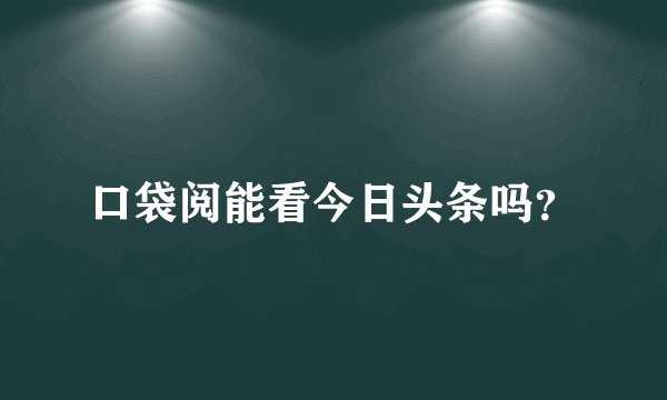 口袋阅能看今日头条吗？