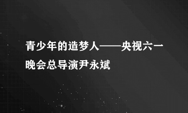 青少年的造梦人——央视六一晚会总导演尹永斌