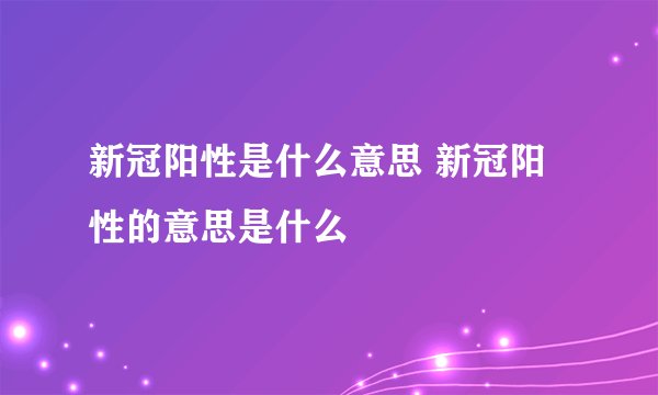 新冠阳性是什么意思 新冠阳性的意思是什么