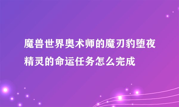 魔兽世界奥术师的魔刃豹堕夜精灵的命运任务怎么完成