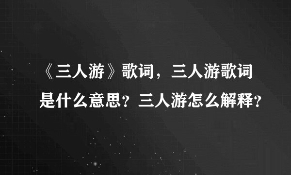 《三人游》歌词，三人游歌词是什么意思？三人游怎么解释？