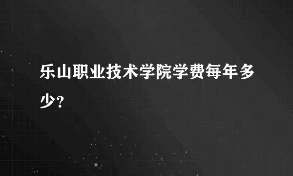 乐山职业技术学院学费每年多少？
