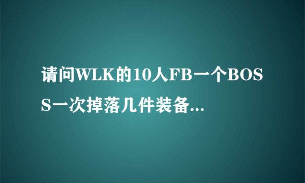 请问WLK的10人FB一个BOSS一次掉落几件装备？譬如NAXX,黑龙MM，还有十字军