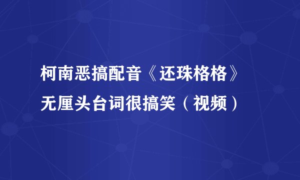柯南恶搞配音《还珠格格》 无厘头台词很搞笑（视频）