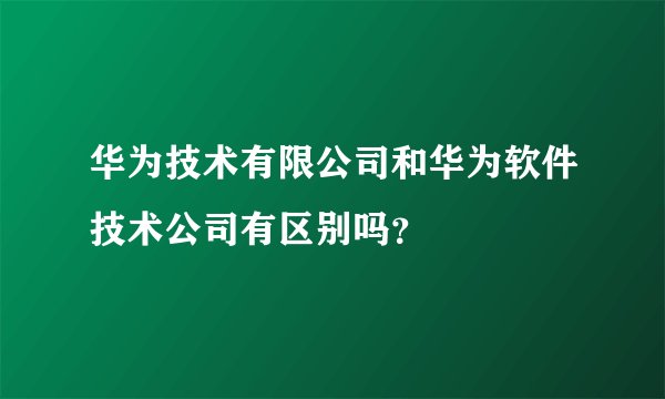 华为技术有限公司和华为软件技术公司有区别吗？