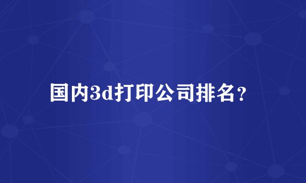 国内3d打印公司排名？