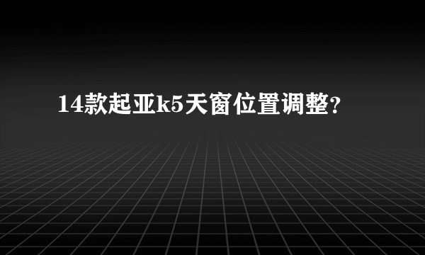14款起亚k5天窗位置调整？