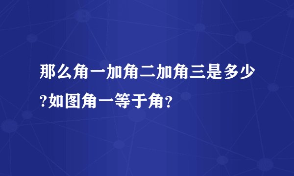 那么角一加角二加角三是多少?如图角一等于角？
