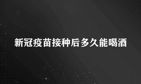 新冠疫苗接种后多久能喝酒