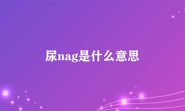 尿nag是什么意思