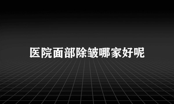 医院面部除皱哪家好呢