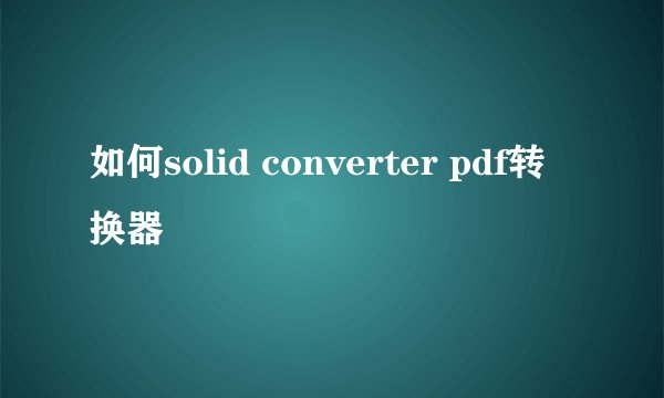 如何solid converter pdf转换器