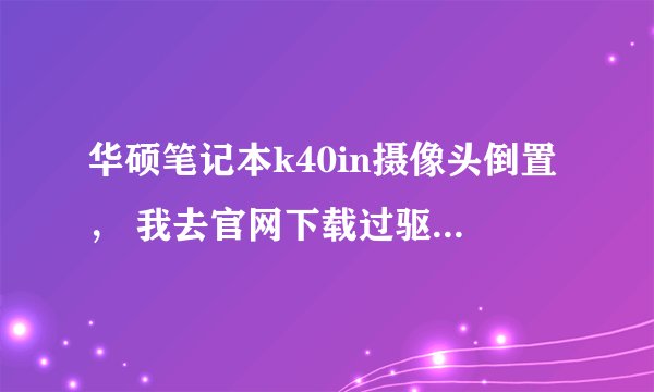 华硕笔记本k40in摄像头倒置， 我去官网下载过驱动，可是不能用！急急急急