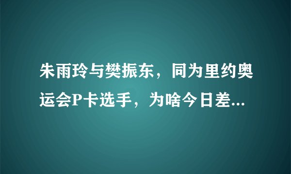 朱雨玲与樊振东，同为里约奥运会P卡选手，为啥今日差别如此大？