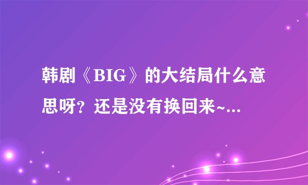 韩剧《BIG》的大结局什么意思呀？还是没有换回来~~~申原昊不就成了打酱油的了~~？