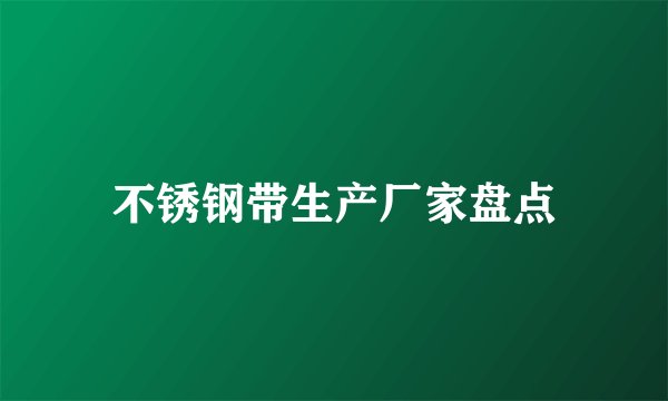 不锈钢带生产厂家盘点