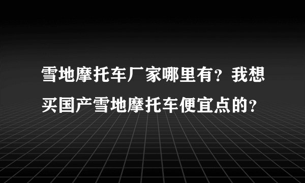 雪地摩托车厂家哪里有？我想买国产雪地摩托车便宜点的？