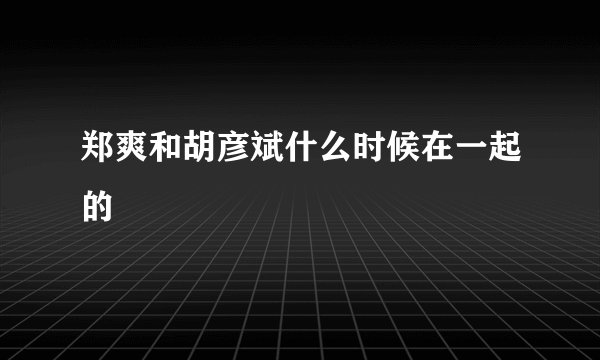 郑爽和胡彦斌什么时候在一起的