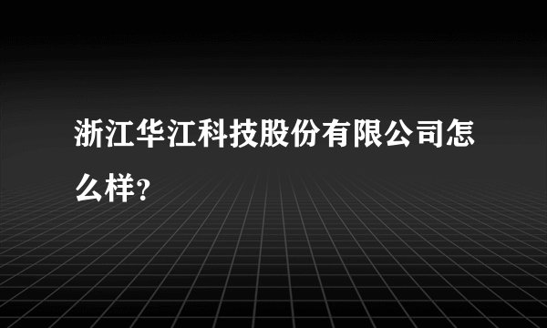 浙江华江科技股份有限公司怎么样?