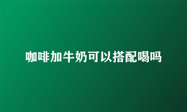 咖啡加牛奶可以搭配喝吗