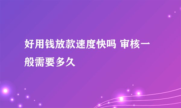 好用钱放款速度快吗 审核一般需要多久