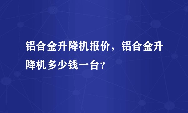 铝合金升降机报价，铝合金升降机多少钱一台？
