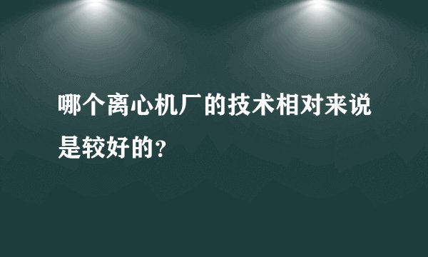 哪个离心机厂的技术相对来说是较好的？
