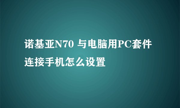 诺基亚N70 与电脑用PC套件连接手机怎么设置