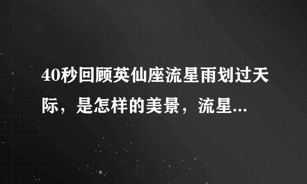 40秒回顾英仙座流星雨划过天际，是怎样的美景，流星雨是怎样形成的