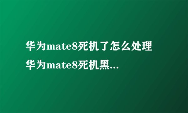 华为mate8死机了怎么处理 华为mate8死机黑屏解决方法