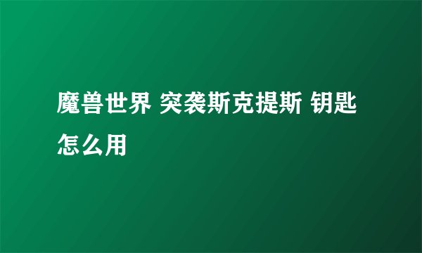 魔兽世界 突袭斯克提斯 钥匙怎么用