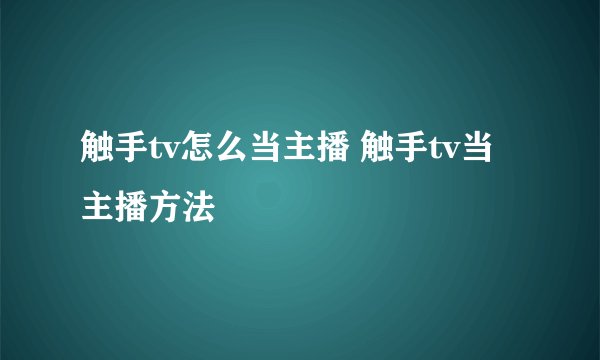 触手tv怎么当主播 触手tv当主播方法