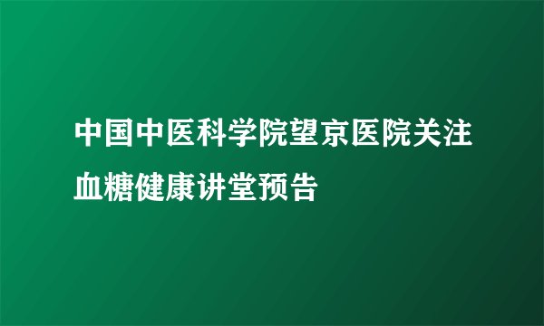 中国中医科学院望京医院关注血糖健康讲堂预告