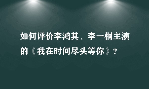 如何评价李鸿其、李一桐主演的《我在时间尽头等你》？