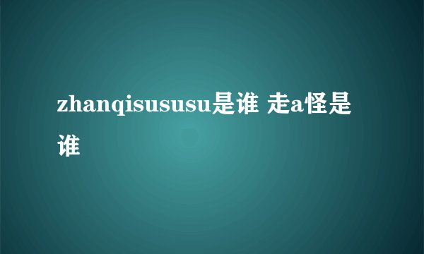 zhanqisususu是谁 走a怪是谁