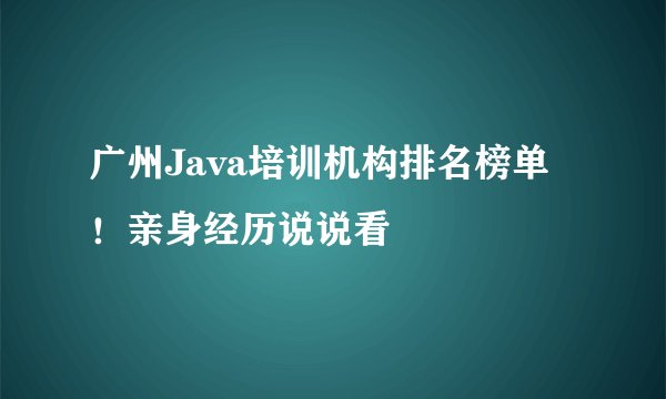 广州Java培训机构排名榜单！亲身经历说说看
