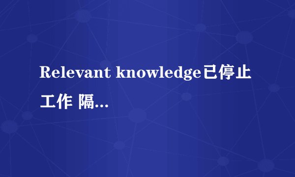 Relevant knowledge已停止工作 隔一会就弹出来,什么问题，如何解决啊？