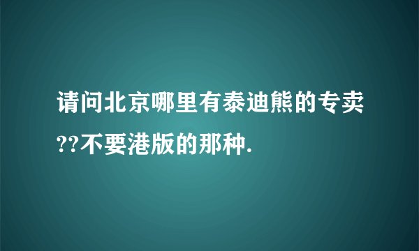 请问北京哪里有泰迪熊的专卖??不要港版的那种.